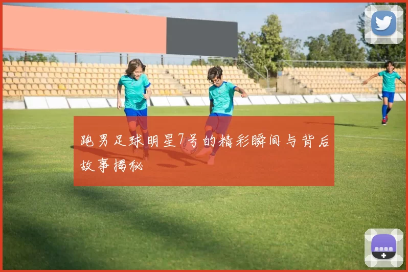 跑男足球明星7号的精彩瞬间与背后故事揭秘