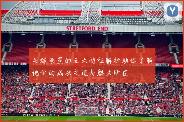 足球明星的五大特征解析助你了解他们的成功之道与魅力所在
