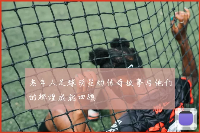 老年人足球明星的传奇故事与他们的辉煌成就回顾