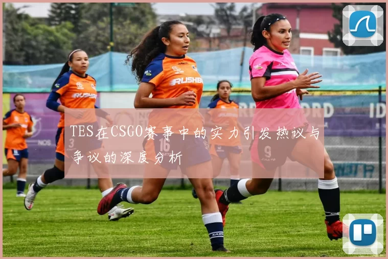 TES在CSGO赛事中的实力引发热议与争议的深度分析
