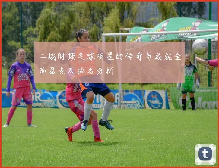 二战时期足球明星的传奇与成就全面盘点及排名分析