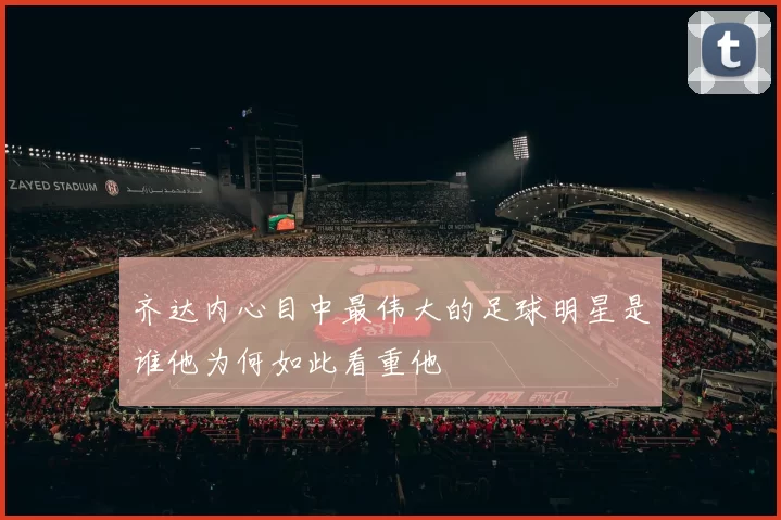 齐达内心目中最伟大的足球明星是谁他为何如此看重他