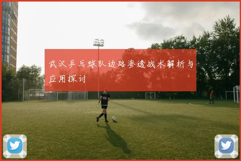 武汉乒乓球队边路渗透战术解析与应用探讨
