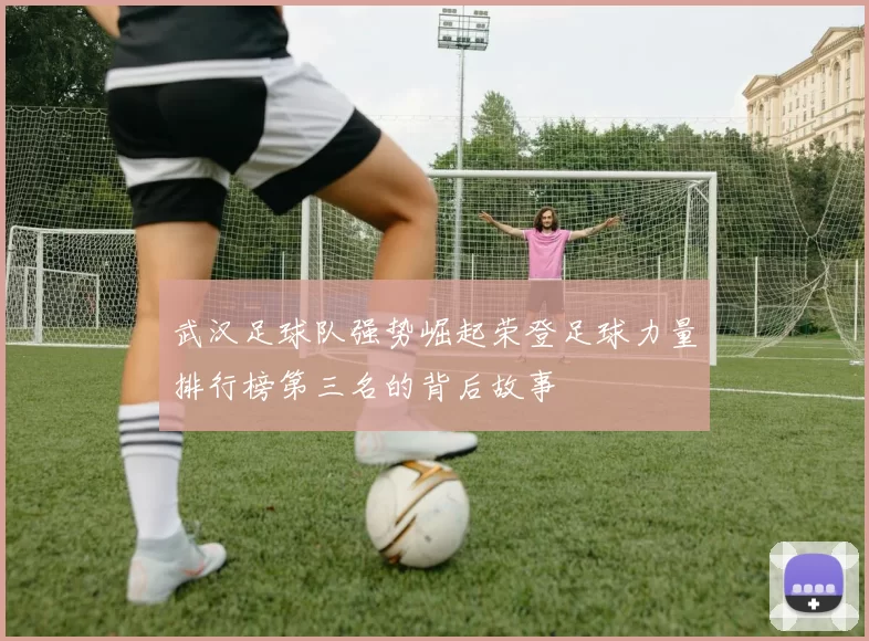 武汉足球队强势崛起荣登足球力量排行榜第三名的背后故事