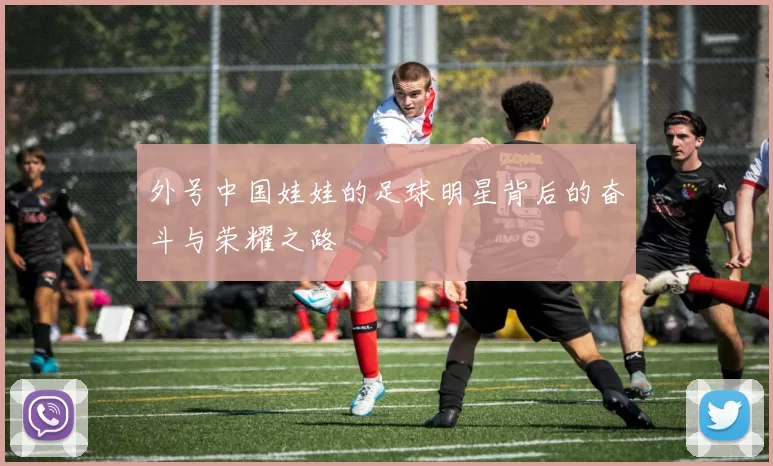 外号中国娃娃的足球明星背后的奋斗与荣耀之路