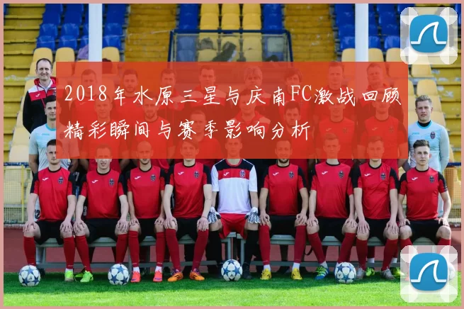 2018年水原三星与庆南FC激战回顾精彩瞬间与赛季影响分析