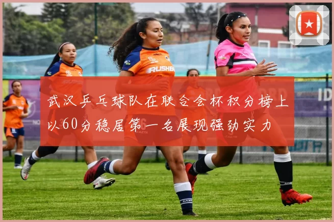 武汉乒乓球队在联合会杯积分榜上以60分稳居第一名展现强劲实力