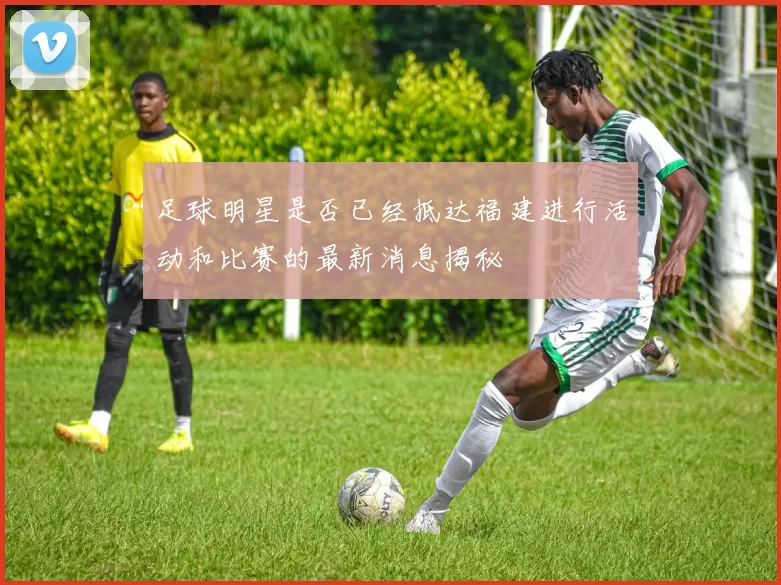 足球明星是否已经抵达福建进行活动和比赛的最新消息揭秘