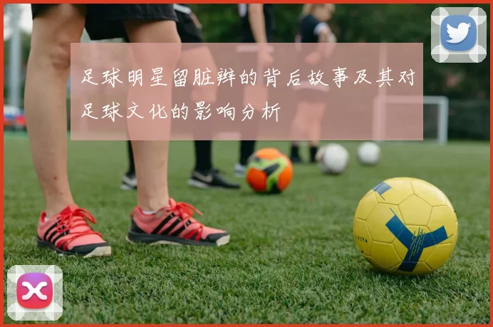 足球明星留脏辫的背后故事及其对足球文化的影响分析