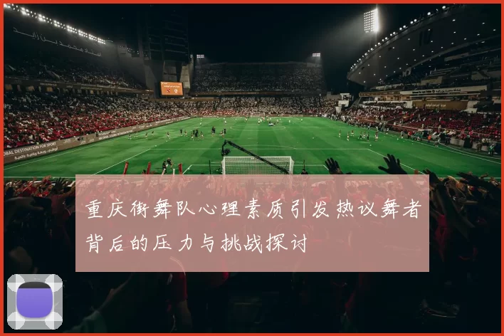 重庆街舞队心理素质引发热议舞者背后的压力与挑战探讨