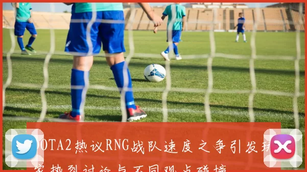 DOTA2热议RNG战队速度之争引发玩家热烈讨论与不同观点碰撞