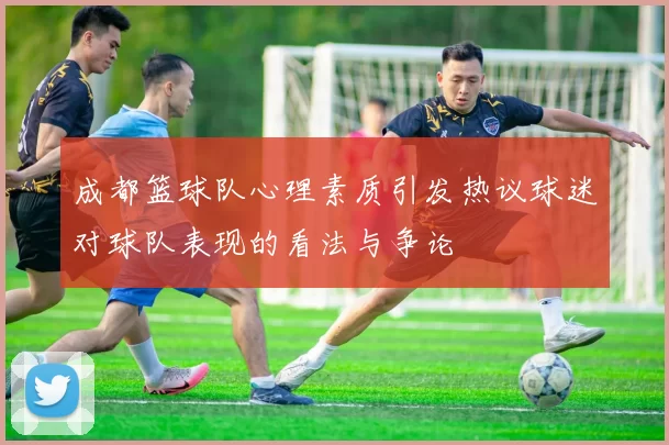 成都篮球队心理素质引发热议球迷对球队表现的看法与争论