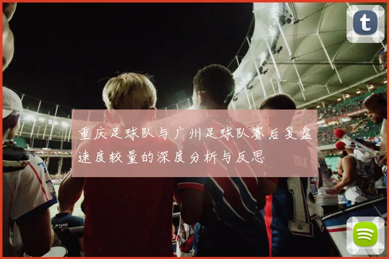 重庆足球队与广州足球队赛后复盘速度较量的深度分析与反思