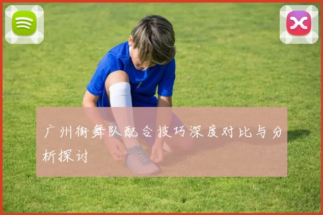 广州街舞队配合技巧深度对比与分析探讨