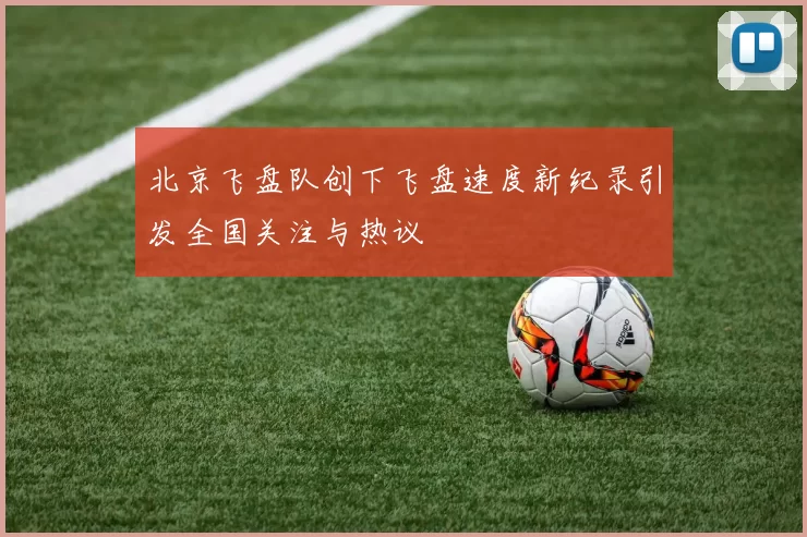 北京飞盘队创下飞盘速度新纪录引发全国关注与热议