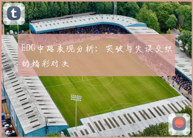 EDG中路表现分析：突破与失误交织的精彩对决
