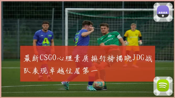 最新CSGO心理素质排行榜揭晓JDG战队表现卓越位居第一